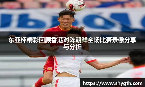 东亚杯精彩回顾香港对阵朝鲜全场比赛录像分享与分析